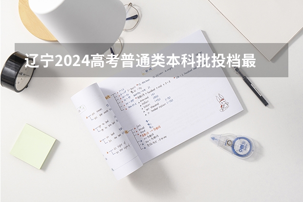 辽宁2024高考普通类本科批投档最低分最新公布(辽宁师范大学报考政策解读)