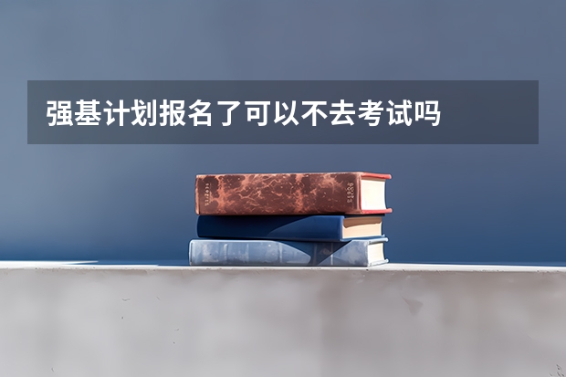 强基计划报名了可以不去考试吗