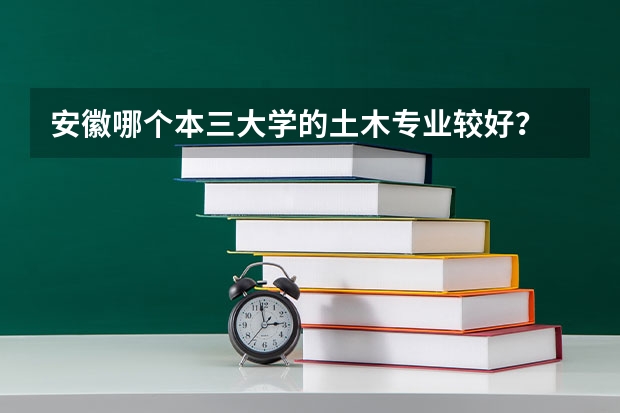 安徽哪个本三大学的土木专业较好？