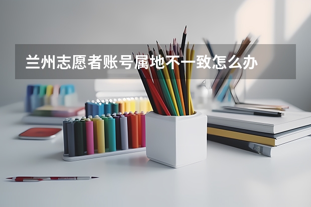 兰州志愿者账号属地不一致怎么办