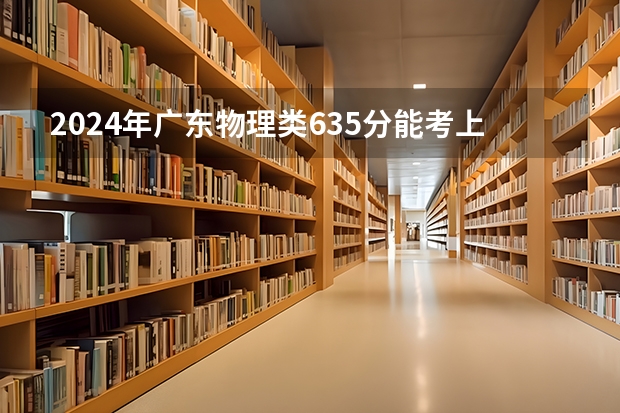 2024年广东物理类635分能考上什么大学？