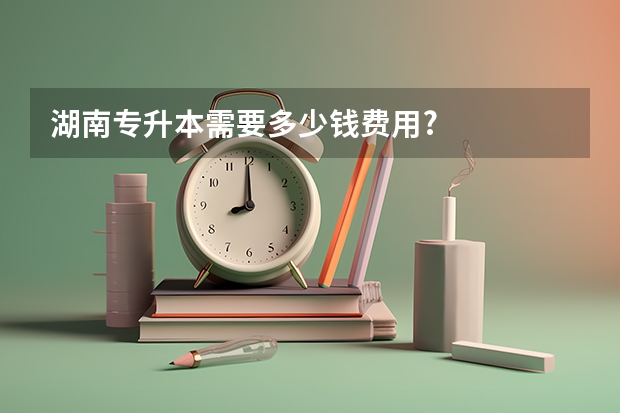 湖南专升本需要多少钱费用?