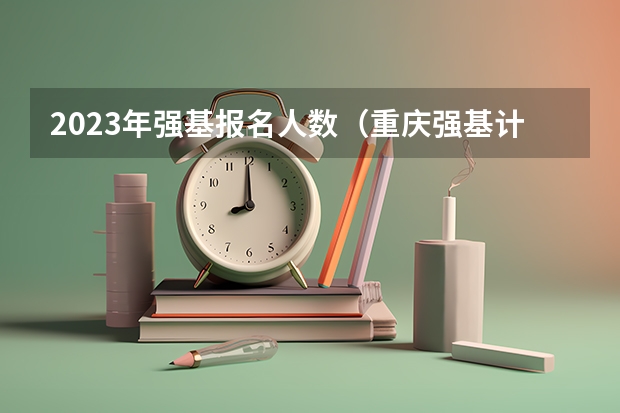 2023年强基报名人数（重庆强基计划招生人数）