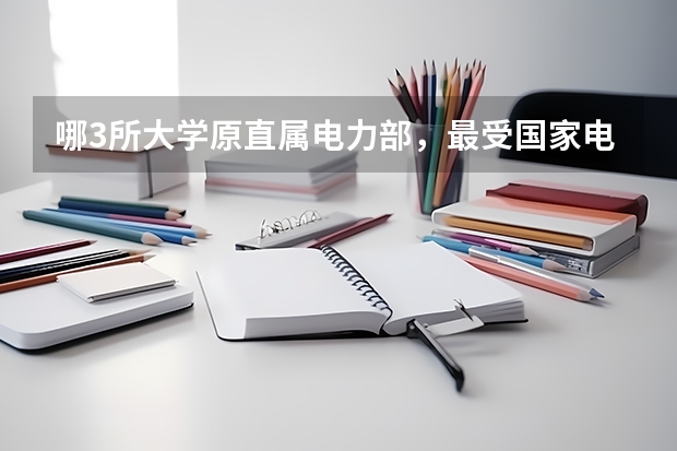 哪3所大学原直属电力部，最受国家电网青睐，500多分就能考上？（东三省的二本大学排名）