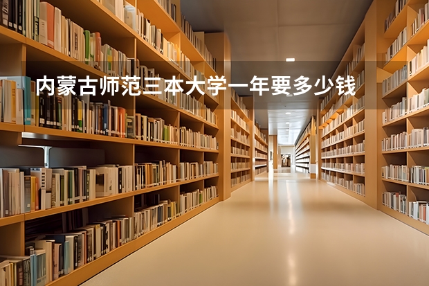 内蒙古师范三本大学一年要多少钱
