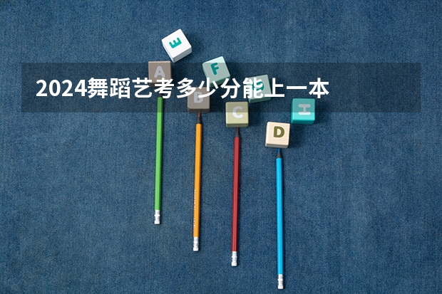 2024舞蹈艺考多少分能上一本