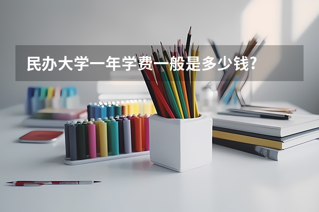民办大学一年学费一般是多少钱?