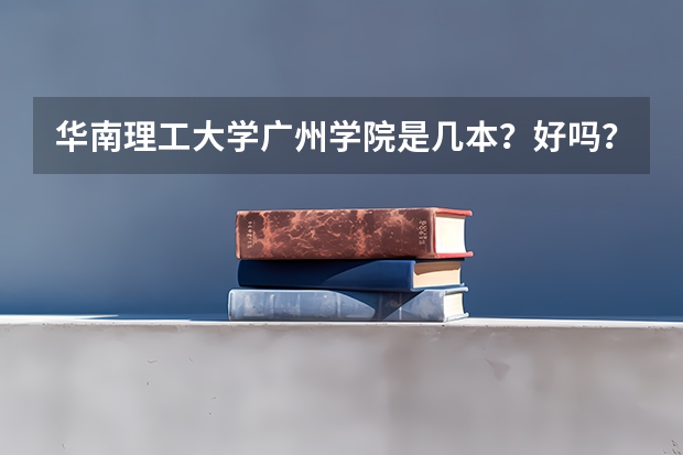 华南理工大学广州学院是几本？好吗？与华南理工大学的区别是什么？