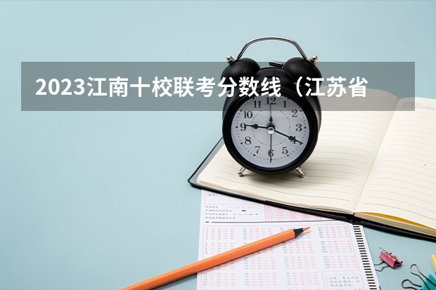 2023江南十校联考分数线（江苏省公安联考分数线）