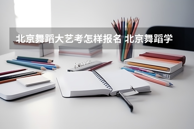 北京舞蹈大艺考怎样报名 北京舞蹈学院舞蹈艺考分数
