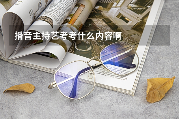 播音主持艺考考什么内容啊