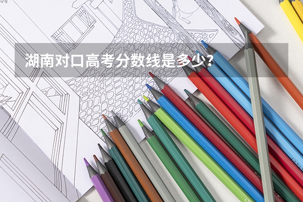 湖南对口高考分数线是多少？