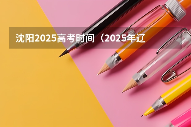 沈阳2025高考时间（2025年辽宁高考考试时间）