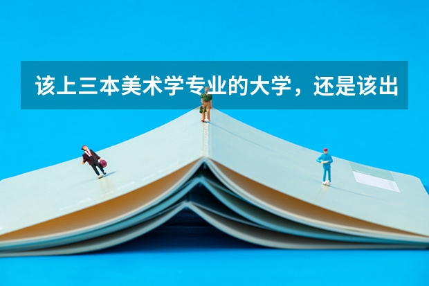 该上三本美术学专业的大学，还是该出去学个技术？女生又能学什么技术呢？纠结矛盾？