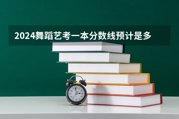 2024舞蹈艺考一本分数线预计是多少