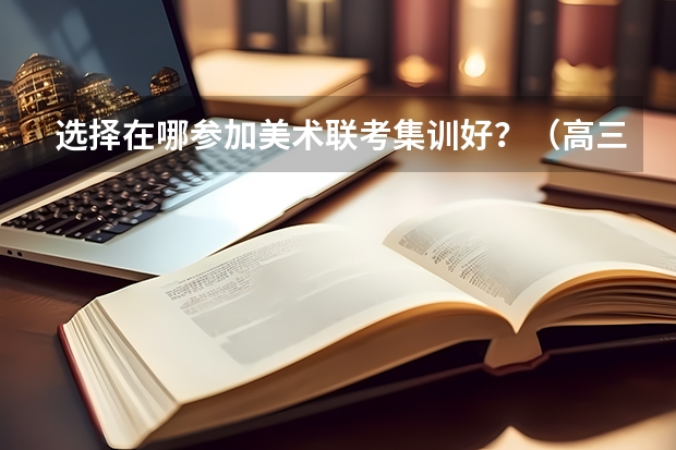 选择在哪参加美术联考集训好？（高三音乐艺考生要不要去集训）