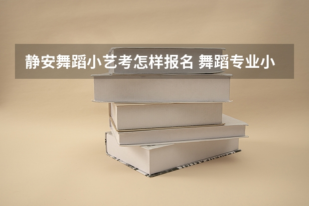 静安舞蹈小艺考怎样报名 舞蹈专业小艺考还是大艺考好