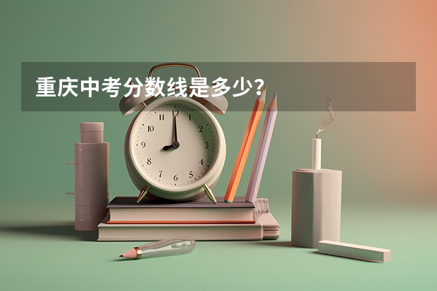 重庆中考分数线是多少？