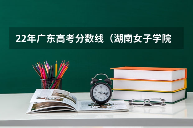 22年广东高考分数线（湖南女子学院招生章程）