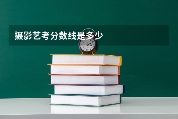 摄影艺考分数线是多少