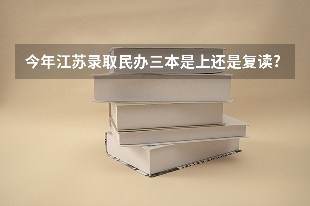 今年江苏录取民办三本是上还是复读?（我已经收到了一所三本院校的录取通知书但是很多原因我不想去上了，请问我除了复读还能有别的学校可以选择）