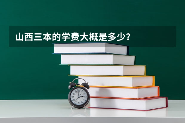山西三本的学费大概是多少？