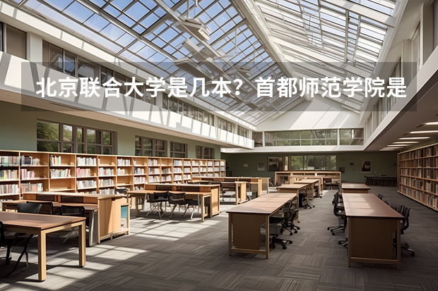 北京联合大学是几本？首都师范学院是几本/学校都怎么样呢