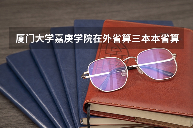 厦门大学嘉庚学院在外省算三本本省算二本?(求或全国三本独立学院排名)