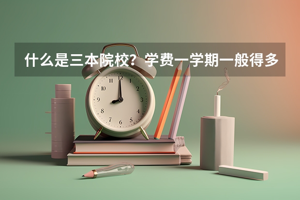 什么是三本院校？学费一学期一般得多少？