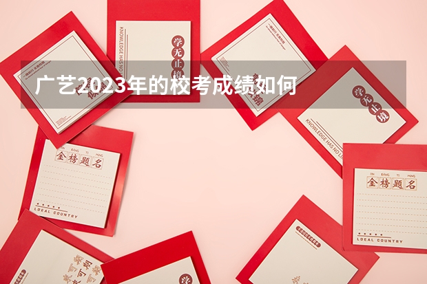 广艺2023年的校考成绩如何