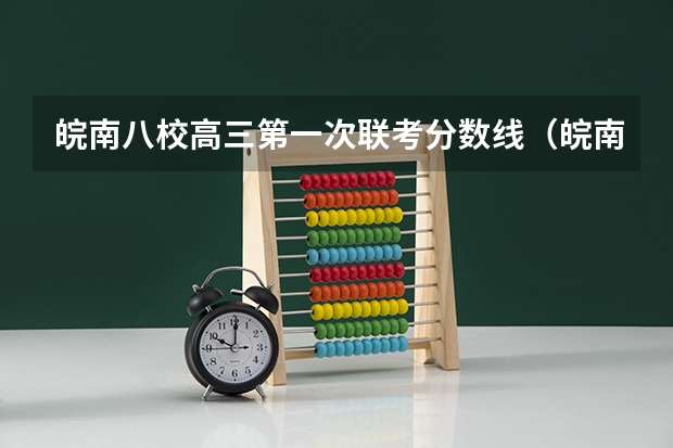 皖南八校高三第一次联考分数线（皖南八校第三次联考2023分数线）