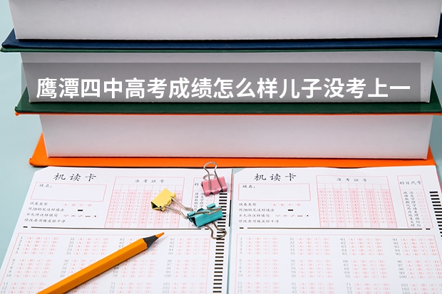 鹰潭四中高考成绩怎么样儿子没考上一中，上四中能考上好大学吗