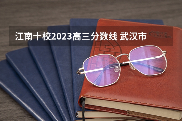江南十校2023高三分数线 武汉市高三四月调考2023分数线