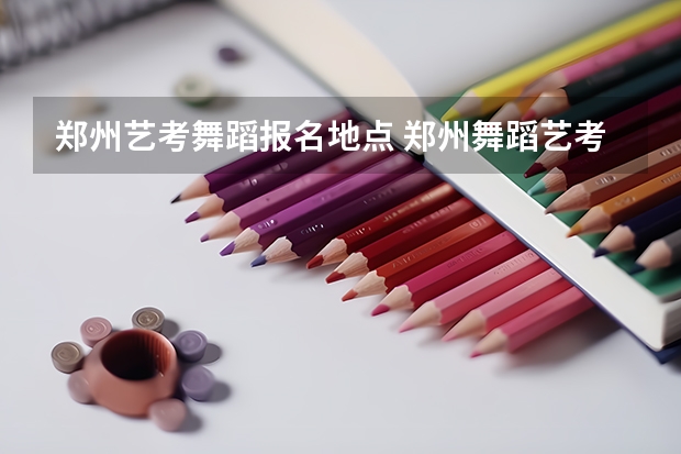 郑州艺考舞蹈报名地点 郑州舞蹈艺考前10名学校