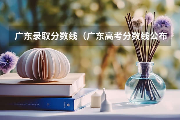 广东录取分数线（广东高考分数线公布 广东高考分数线一览表）