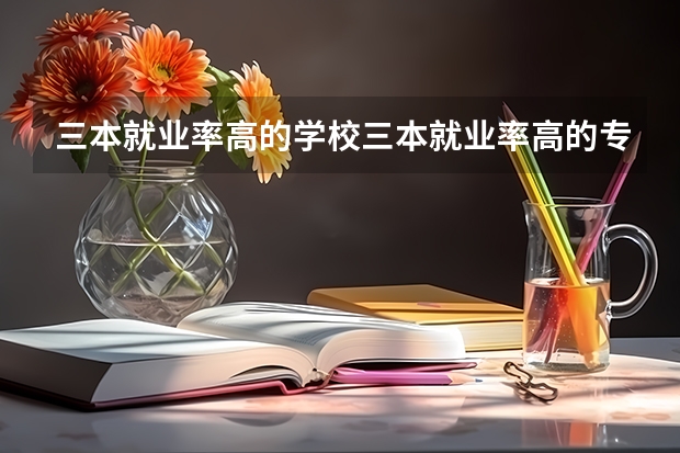 三本就业率高的学校三本就业率高的专业（高校计划能报几个学校和专业）