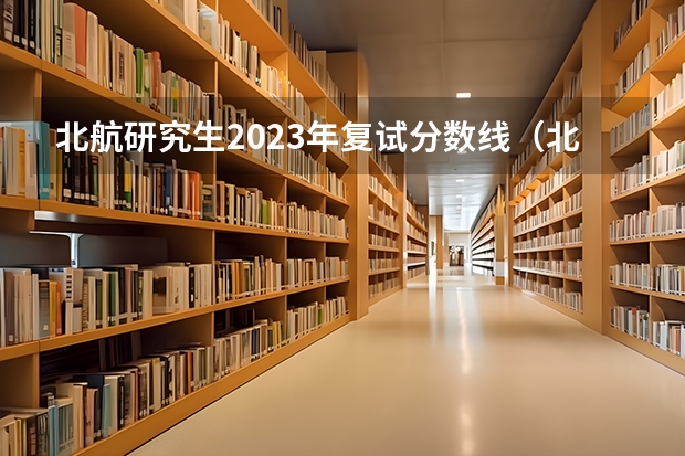 北航研究生2023年复试分数线（北航在山西的录取分数线）