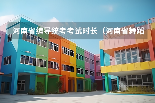 河南省编导统考考试时长（河南省舞蹈艺考时间）