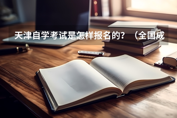 天津自学考试是怎样报名的？（全国成人高考报名方法？河南成考报名入口官网？）