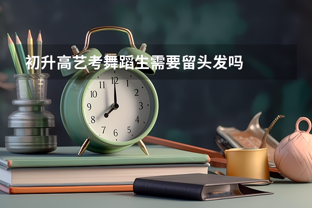 初升高艺考舞蹈生需要留头发吗