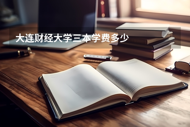 大连财经大学三本学费多少