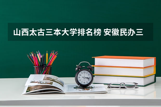 山西太古三本大学排名榜 安徽民办三本大学排名