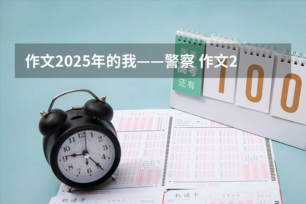作文2025年的我——警察 作文2025年高考时的自己