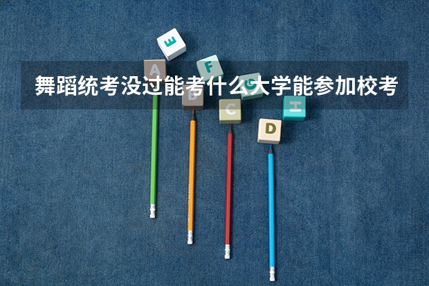 舞蹈统考没过能考什么大学能参加校考吗