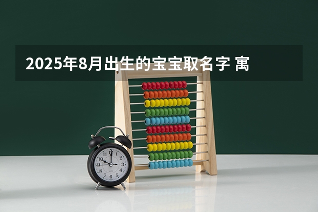 2025年8月出生的宝宝取名字 寓意潇洒豪迈 2025年8月20号农历七月初二出生的男孩八字起名字