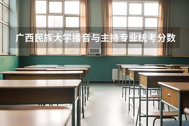广西民族大学播音与主持专业统考分数是按多少为底线?