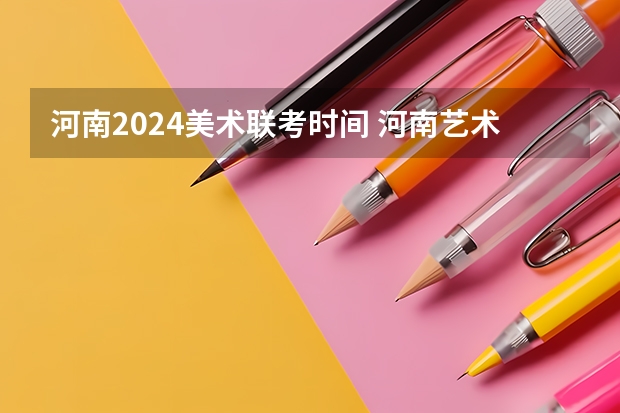 河南2024美术联考时间 河南艺术类统考和校考的区别