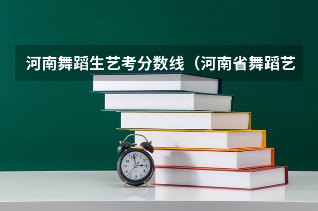 河南舞蹈生艺考分数线（河南省舞蹈艺考时间）