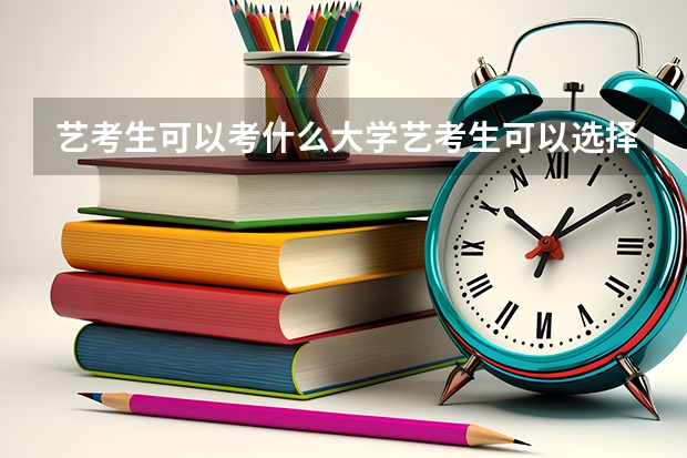 艺考生可以考什么大学艺考生可以选择的大学有哪些