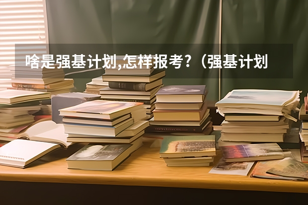 啥是强基计划,怎样报考?（强基计划几月份报名）